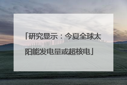 研究显示：今夏全球太阳能发电量或超核电