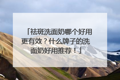 祛斑洗面奶哪个好用更有效？什么牌子的洗面奶好用推荐！