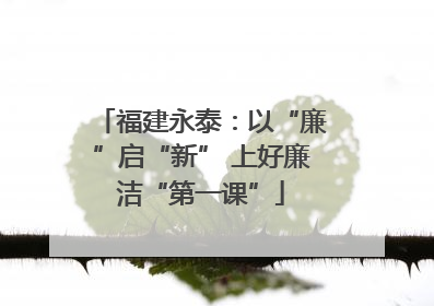 福建永泰：以“廉”启“新” 上好廉洁“第一课”