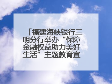 福建海峡银行三明分行举办“保障金融权益助力美好生活”主题教育宣传活动