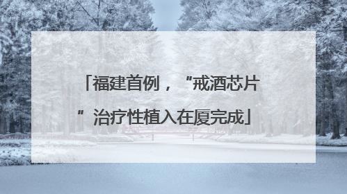 福建首例，“戒酒芯片”治疗性植入在厦完成