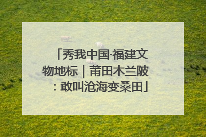 秀我中国·福建文物地标｜莆田木兰陂：敢叫沧海变桑田