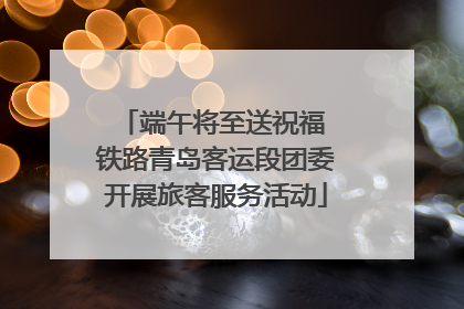 端午将至送祝福 铁路青岛客运段团委开展旅客服务活动