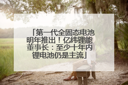 第一代全固态电池明年推出！亿纬锂能董事长：至少十年内锂电池仍是主流