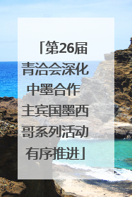 第26届青洽会深化中墨合作 主宾国墨西哥系列活动有序推进