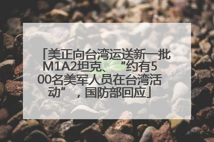 美正向台湾运送新一批M1A2坦克、“约有500名美军人员在台湾活动”，国防部回应