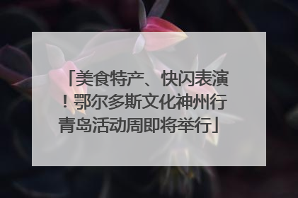 美食特产、快闪表演！鄂尔多斯文化神州行青岛活动周即将举行