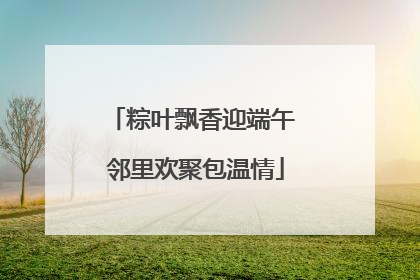 粽叶飘香迎端午 邻里欢聚包温情