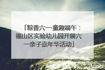 粽香六一·童趣端午：福山区实验幼儿园开展六一亲子嘉年华活动