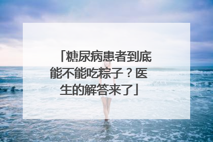 糖尿病患者到底能不能吃粽子？医生的解答来了