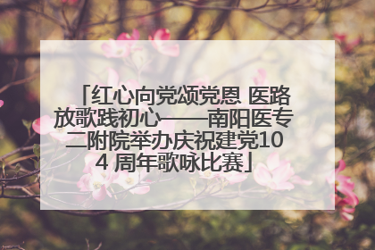 红心向党颂党恩 医路放歌践初心——南阳医专二附院举办庆祝建党104 周年歌咏比赛
