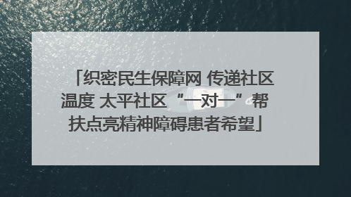 织密民生保障网 传递社区温度 太平社区“一对一”帮扶点亮精神障碍患者希望