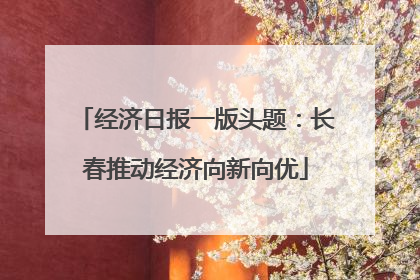 经济日报一版头题：长春推动经济向新向优