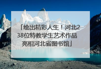 绘出精彩人生！河北238位特教学生艺术作品亮相河北省图书馆