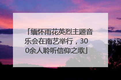 缅怀雨花英烈主题音乐会在南艺举行，300余人聆听信仰之歌