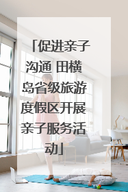 促进亲子沟通 田横岛省级旅游度假区开展亲子服务活动