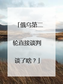 俄乌第二轮直接谈判谈了啥？