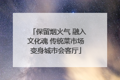 保留烟火气 融入文化魂 传统菜市场变身城市会客厅