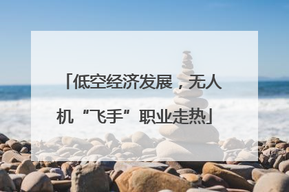 低空经济发展，无人机“飞手”职业走热