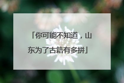 你可能不知道，山东为了古籍有多拼