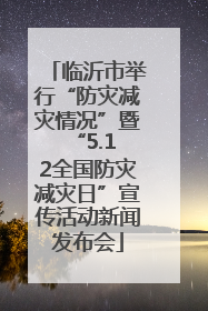 临沂市举行“防灾减灾情况”暨 “5.12全国防灾减灾日”宣传活动新闻发布会