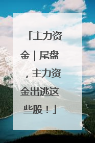 主力资金｜尾盘，主力资金出逃这些股！