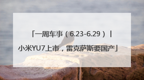 一周车事（6.23-6.29）丨小米YU7上市，雷克萨斯要国产