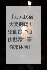万元民宿大奖揭晓！望仙谷“仙侠世界”等你来体验