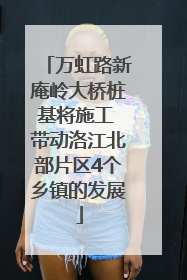 万虹路新庵岭大桥桩基将施工 带动洛江北部片区4个乡镇的发展