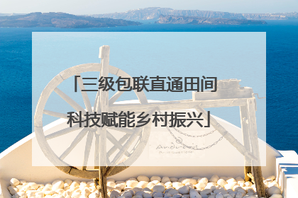 三级包联直通田间 科技赋能乡村振兴