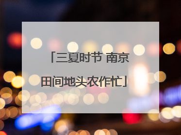 三夏时节 南京田间地头农作忙