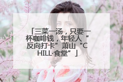 三菜一汤，只要一杯咖啡钱，年轻人“反向打卡”萧山“CHILL·食堂”