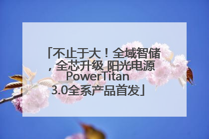 不止于大！全域智储，全芯升级 阳光电源PowerTitan3.0全系产品首发
