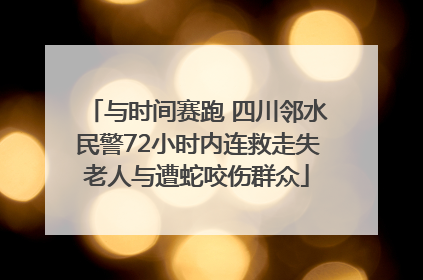 与时间赛跑 四川邻水民警72小时内连救走失老人与遭蛇咬伤群众