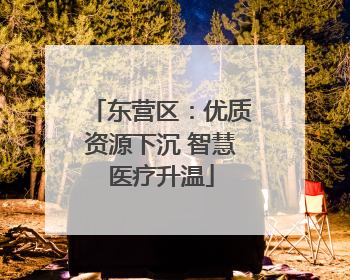 东营区：优质资源下沉 智慧医疗升温