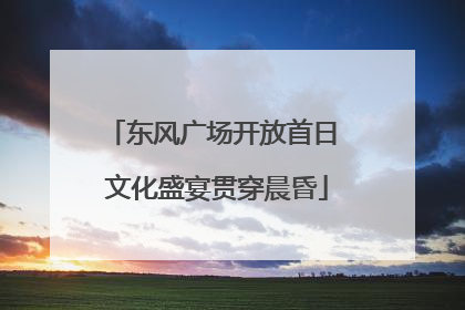 东风广场开放首日 文化盛宴贯穿晨昏