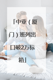 中亚（厦门）班列出口破2万标箱