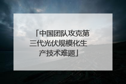 中国团队攻克第三代光伏规模化生产技术难题