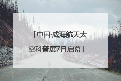 中国·威海航天太空科普展7月启幕
