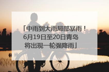 中雨到大雨局部暴雨！6月19日至20日青岛将出现一轮强降雨