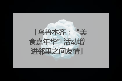 乌鲁木齐：“美食嘉年华”活动增进邻里之间友情