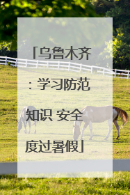 乌鲁木齐：学习防范知识 安全度过暑假