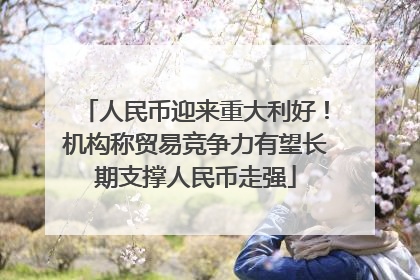 人民币迎来重大利好！机构称贸易竞争力有望长期支撑人民币走强