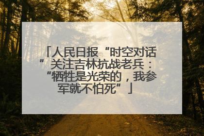 人民日报“时空对话”关注吉林抗战老兵：“牺牲是光荣的，我参军就不怕死”