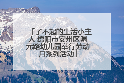 了不起的生活小主人 绵阳市安州区调元路幼儿园举行劳动月系列活动