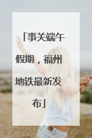 事关端午假期，福州地铁最新发布