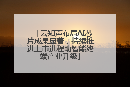 云知声布局AI芯片成果显著，持续推进上市进程助智能终端产业升级