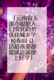 云南省玉溪市根据人口变化趋势优化城乡学校布局 让适龄孩童都能就近就便上好学