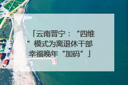 云南晋宁：“四维”模式为离退休干部幸福晚年“加码”