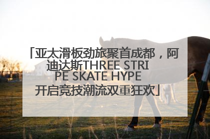 亚太滑板劲旅聚首成都，阿迪达斯THREE STRIPE SKATE HYPE开启竞技潮流双重狂欢